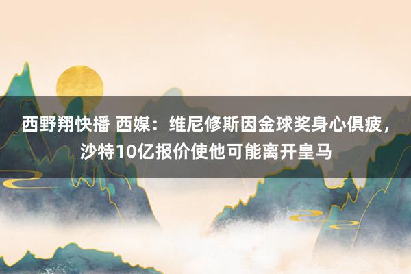 西野翔快播 西媒：维尼修斯因金球奖身心俱疲，沙特10亿报价使他可能离开皇马