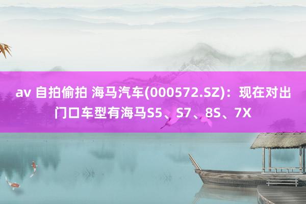 av 自拍偷拍 海马汽车(000572.SZ)：现在对出门口车型有海马S5、S7、8S、7X