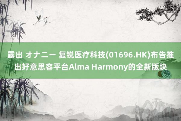 露出 オナニー 复锐医疗科技(01696.HK)布告推出好意思容平台Alma Harmony的全新版块