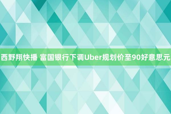 西野翔快播 富国银行下调Uber规划价至90好意思元