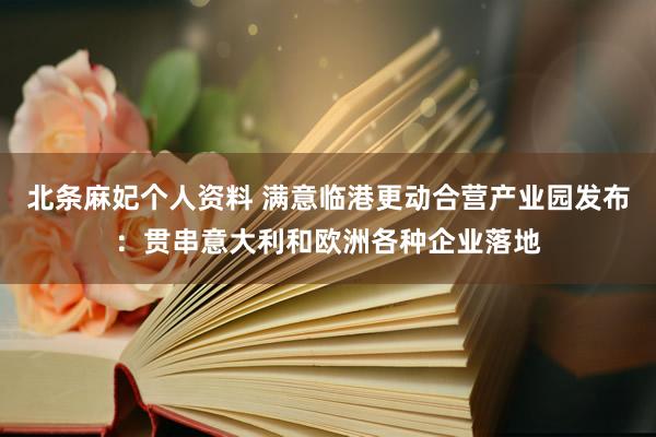 北条麻妃个人资料 满意临港更动合营产业园发布：贯串意大利和欧洲各种企业落地