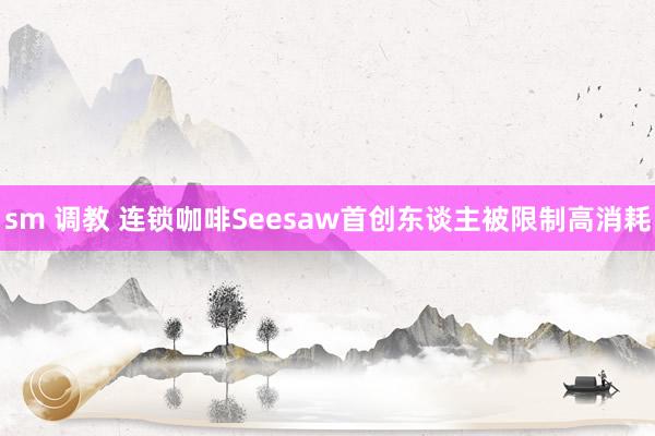 sm 调教 连锁咖啡Seesaw首创东谈主被限制高消耗