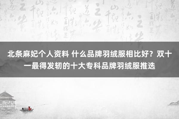 北条麻妃个人资料 什么品牌羽绒服相比好？双十一最得发轫的十大专科品牌羽绒服推选