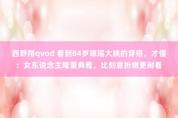 西野翔qvod 看到84岁琼瑶大姨的穿搭，才懂：女东说念主隆重典雅，比刻意扮嫩更耐看