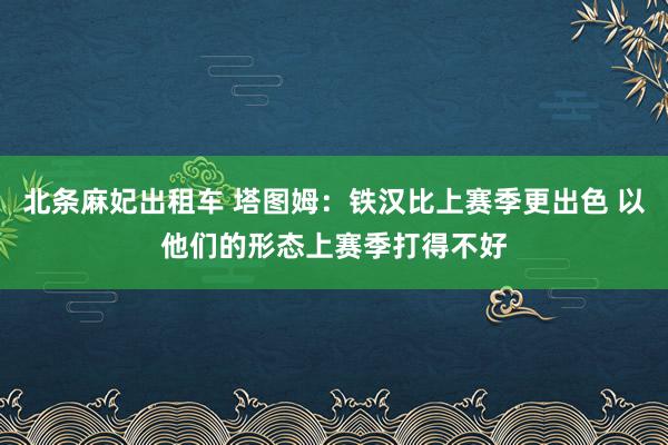 北条麻妃出租车 塔图姆：铁汉比上赛季更出色 以他们的形态上赛季打得不好