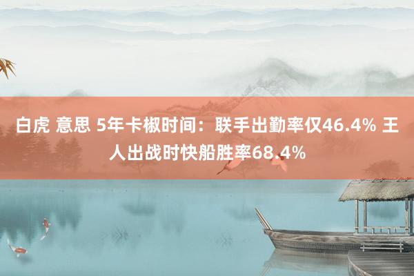 白虎 意思 5年卡椒时间：联手出勤率仅46.4% 王人出战时快船胜率68.4%