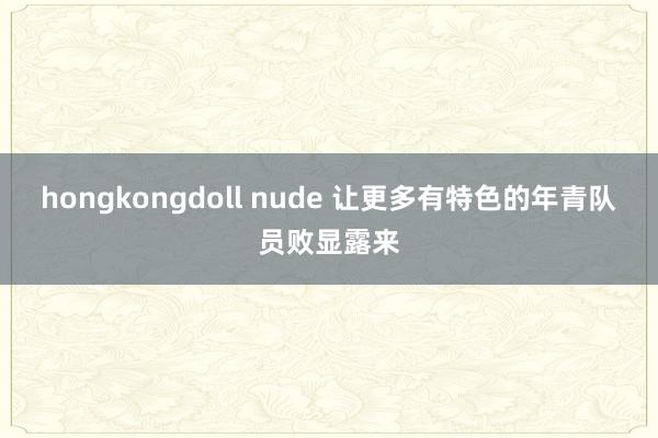 hongkongdoll nude 让更多有特色的年青队员败显露来