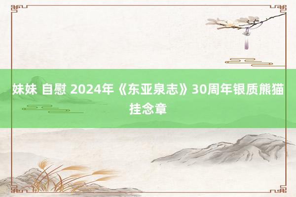 妹妹 自慰 2024年《东亚泉志》30周年银质熊猫挂念章