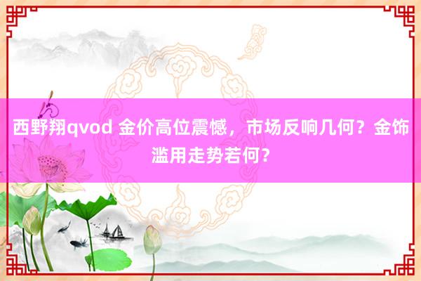 西野翔qvod 金价高位震憾，市场反响几何？金饰滥用走势若何？