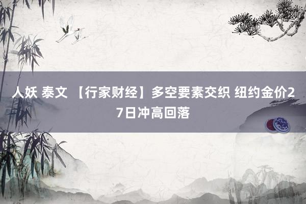 人妖 泰文 【行家财经】多空要素交织 纽约金价27日冲高回落