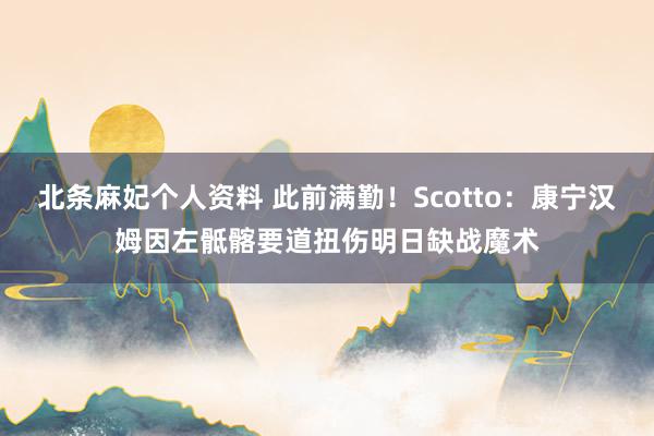 北条麻妃个人资料 此前满勤！Scotto：康宁汉姆因左骶髂要道扭伤明日缺战魔术