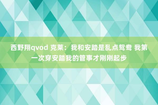 西野翔qvod 克莱：我和安踏是乱点鸳鸯 我第一次穿安踏我的管事才刚刚起步