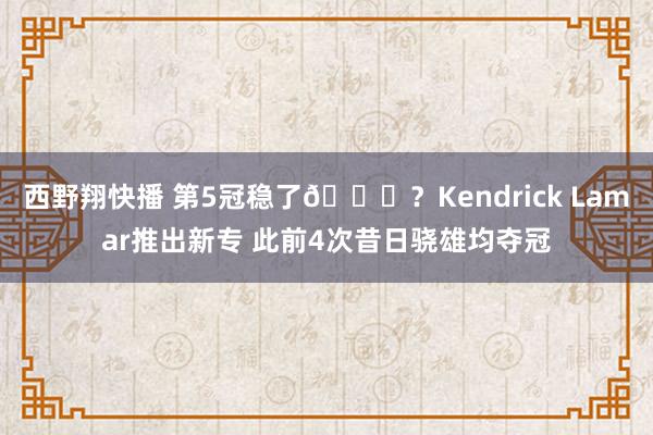 西野翔快播 第5冠稳了😝？Kendrick Lamar推出新专 此前4次昔日骁雄均夺冠