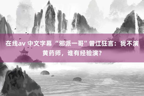 在线av 中文字幕 “邪派一哥”曾江狂言：我不演黄药师，谁有经验演？