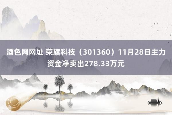 酒色网网址 荣旗科技（301360）11月28日主力资金净卖出278.33万元