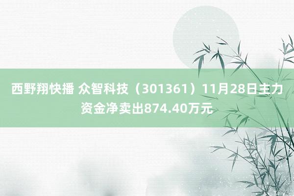 西野翔快播 众智科技（301361）11月28日主力资金净卖出874.40万元