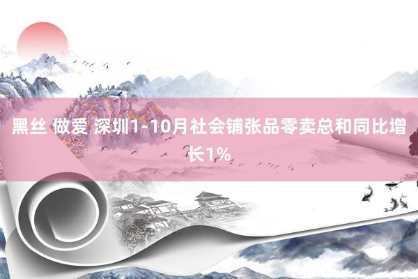 黑丝 做爱 深圳1-10月社会铺张品零卖总和同比增长1%