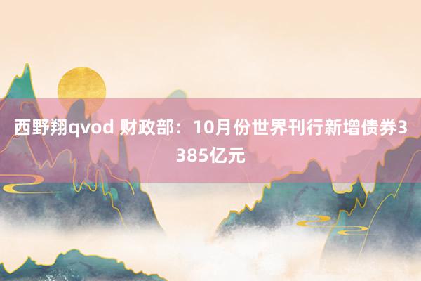 西野翔qvod 财政部：10月份世界刊行新增债券3385亿元