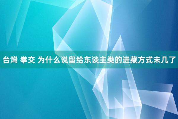 台灣 拳交 为什么说留给东谈主类的进藏方式未几了