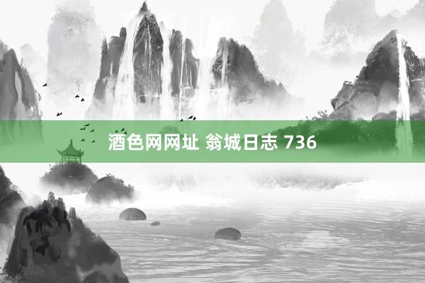 酒色网网址 翁城日志 736