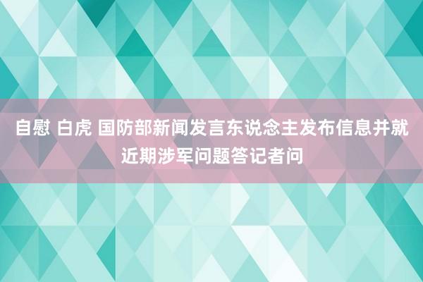 自慰 白虎 国防部新闻发言东说念主发布信息并就近期涉军问题答记者问