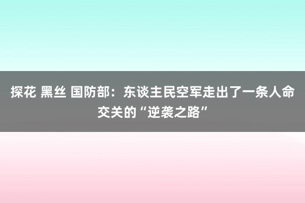 探花 黑丝 国防部：东谈主民空军走出了一条人命交关的“逆袭之路”