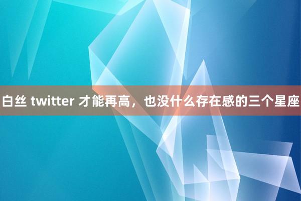 白丝 twitter 才能再高，也没什么存在感的三个星座