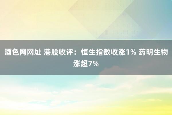 酒色网网址 港股收评：恒生指数收涨1% 药明生物涨超7%