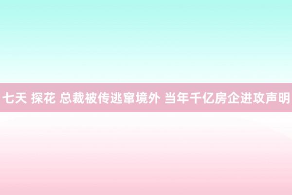 七天 探花 总裁被传逃窜境外 当年千亿房企进攻声明