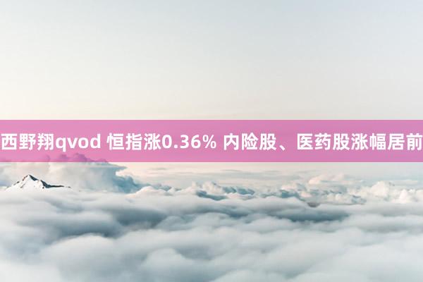 西野翔qvod 恒指涨0.36% 内险股、医药股涨幅居前