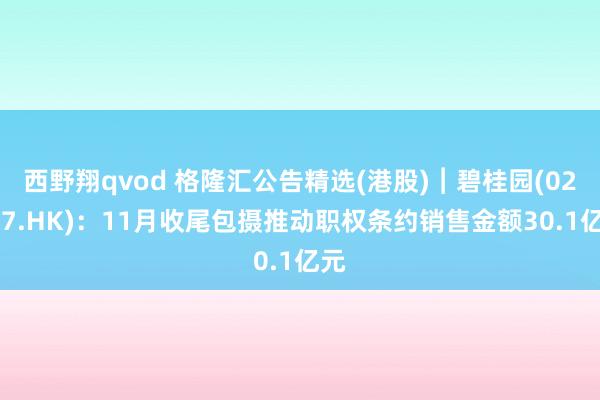 西野翔qvod 格隆汇公告精选(港股)︱碧桂园(02007.HK)：11月收尾包摄推动职权条约销售金额30.1亿元