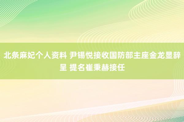 北条麻妃个人资料 尹锡悦接收国防部主座金龙显辞呈 提名崔秉赫接任