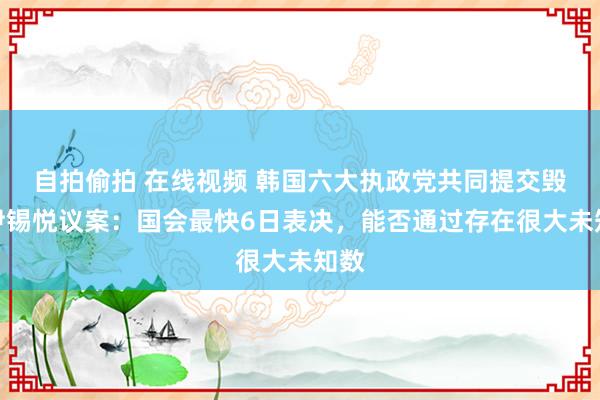 自拍偷拍 在线视频 韩国六大执政党共同提交毁谤尹锡悦议案：国会最快6日表决，能否通过存在很大未知数