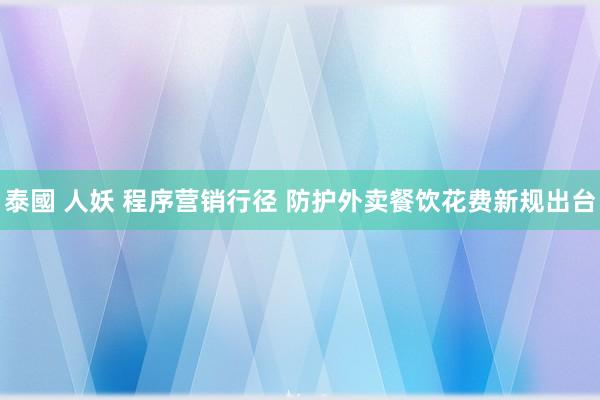 泰國 人妖 程序营销行径 防护外卖餐饮花费新规出台