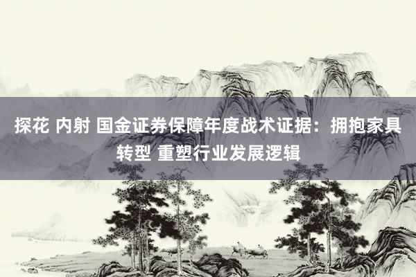 探花 内射 国金证券保障年度战术证据：拥抱家具转型 重塑行业发展逻辑