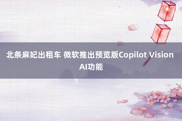 北条麻妃出租车 微软推出预览版Copilot Vision AI功能