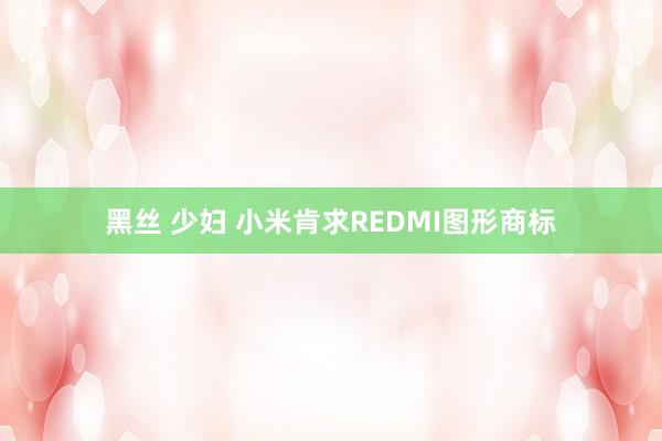 黑丝 少妇 小米肯求REDMI图形商标