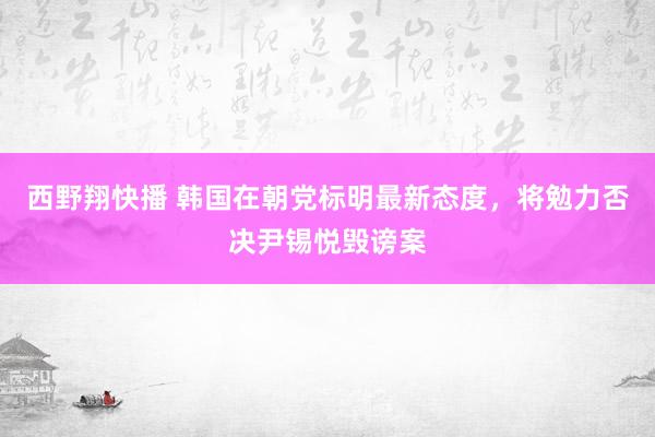 西野翔快播 韩国在朝党标明最新态度，将勉力否决尹锡悦毁谤案