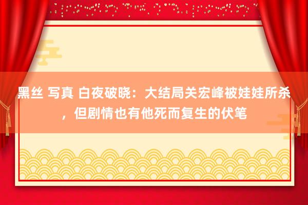 黑丝 写真 白夜破晓：大结局关宏峰被娃娃所杀，但剧情也有他死而复生的伏笔