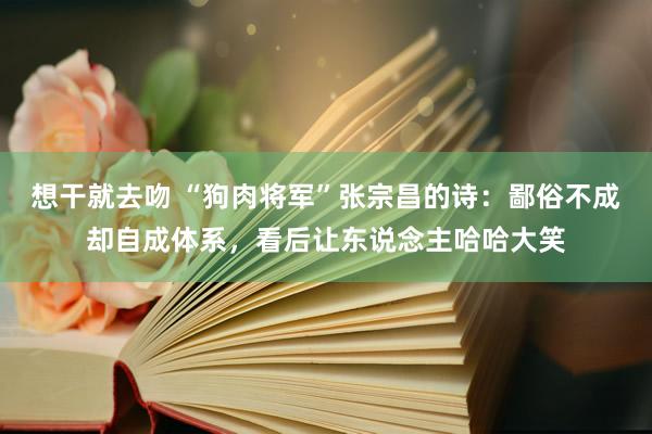 想干就去吻 “狗肉将军”张宗昌的诗：鄙俗不成却自成体系，看后让东说念主哈哈大笑