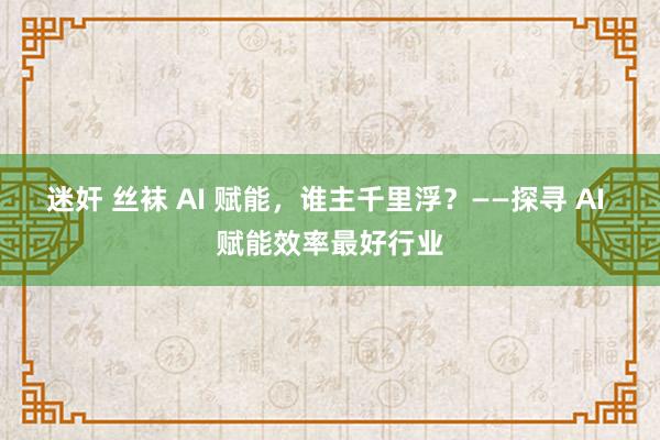 迷奸 丝袜 AI 赋能，谁主千里浮？——探寻 AI 赋能效率最好行业