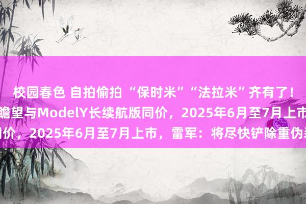 校园春色 自拍偷拍 “保时米”“法拉米”齐有了！小米SUV定名YU7，瞻望与ModelY长续航版同价，2025年6月至7月上市，雷军：将尽快铲除重伪装