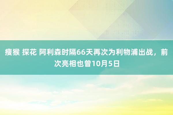 瘦猴 探花 阿利森时隔66天再次为利物浦出战，前次亮相也曾10月5日