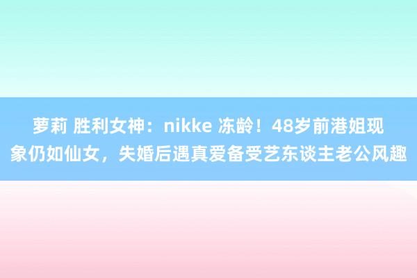 萝莉 胜利女神：nikke 冻龄！48岁前港姐现象仍如仙女，失婚后遇真爱备受艺东谈主老公风趣