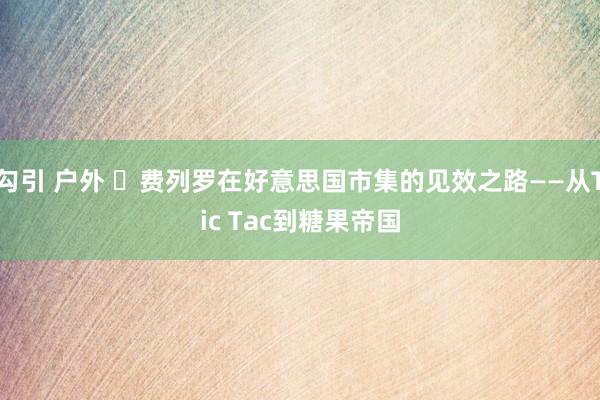 勾引 户外 ​费列罗在好意思国市集的见效之路——从Tic Tac到糖果帝国