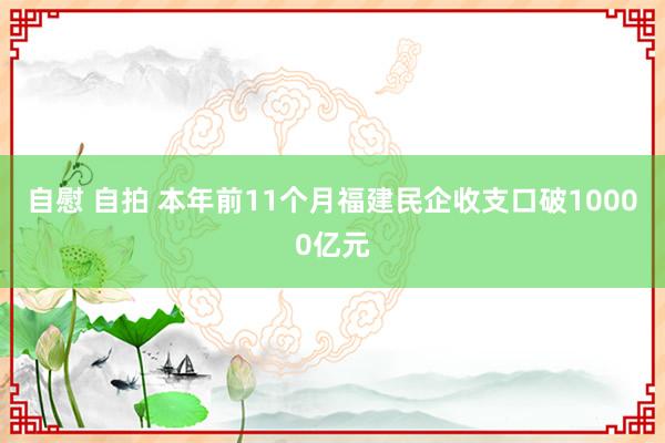 自慰 自拍 本年前11个月福建民企收支口破10000亿元