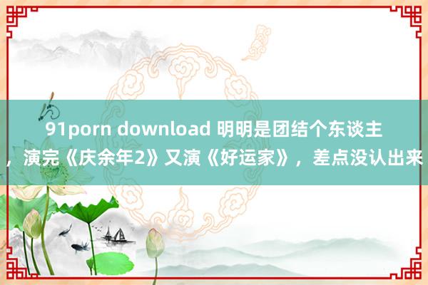 91porn download 明明是团结个东谈主，演完《庆余年2》又演《好运家》，差点没认出来