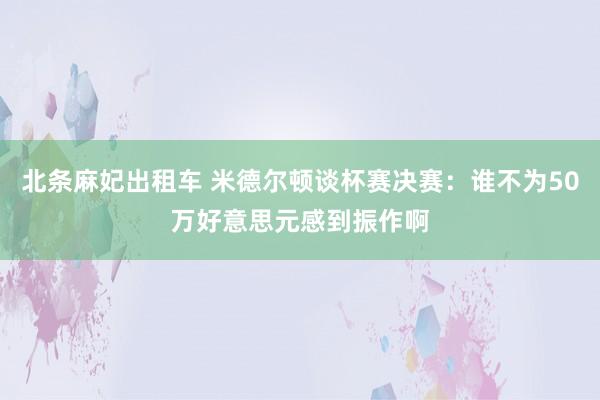 北条麻妃出租车 米德尔顿谈杯赛决赛：谁不为50万好意思元感到振作啊