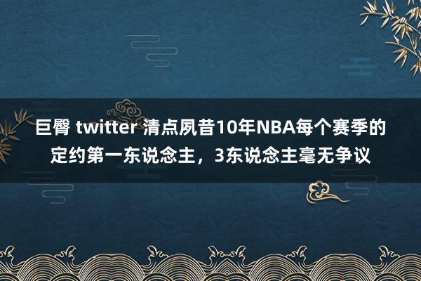 巨臀 twitter 清点夙昔10年NBA每个赛季的定约第一东说念主，3东说念主毫无争议