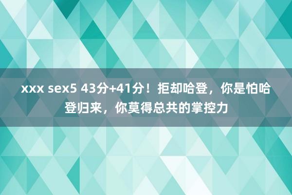 xxx sex5 43分+41分！拒却哈登，你是怕哈登归来，你莫得总共的掌控力